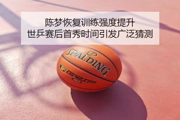 陈梦恢复训练强度提升 世乒赛后首秀时间引发广泛猜测
