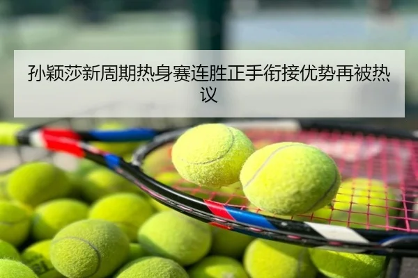 孙颖莎新周期热身赛连胜正手衔接优势再被热议