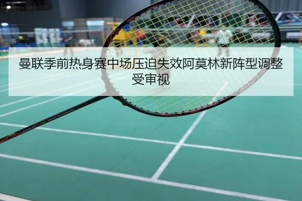 曼联季前热身赛中场压迫失效阿莫林新阵型调整受审视