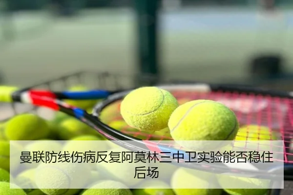 曼联防线伤病反复阿莫林三中卫实验能否稳住后场