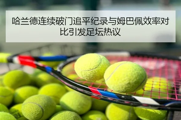 哈兰德连续破门追平纪录与姆巴佩效率对比引发足坛热议