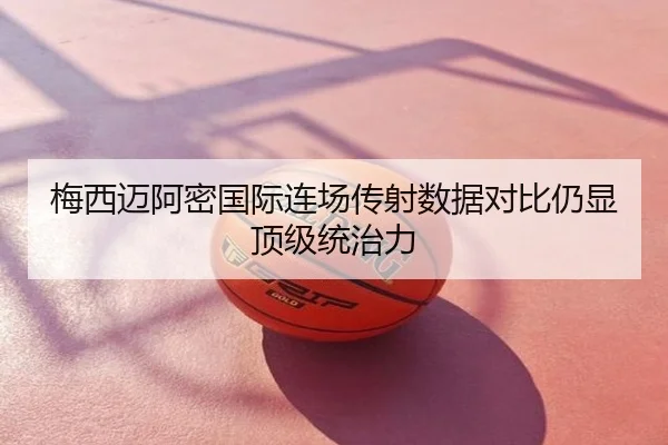 梅西迈阿密国际连场传射数据对比仍显顶级统治力