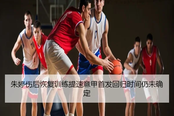 朱婷伤后恢复训练提速意甲首发回归时间仍未确定