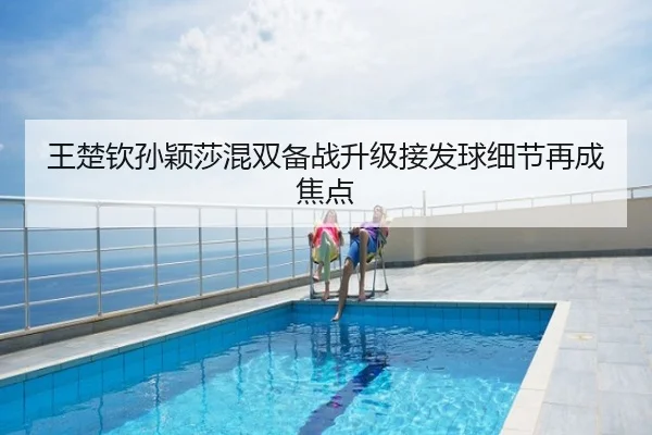 王楚钦孙颖莎混双备战升级接发球细节再成焦点