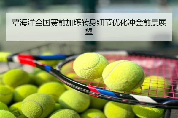 覃海洋全国赛前加练转身细节优化冲金前景展望
